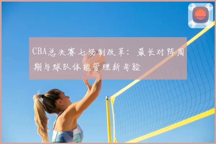 CBA总决赛七场制改革：最长对阵周期与球队体能管理新考验