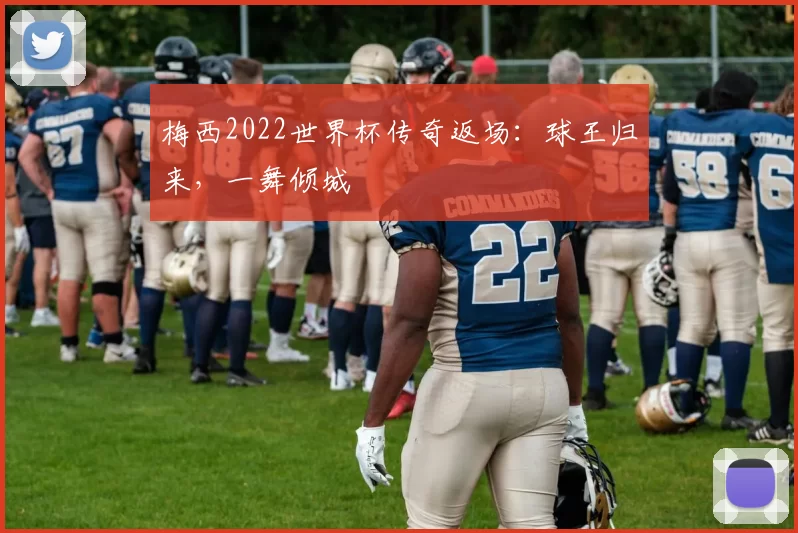 梅西2022世界杯传奇返场：球王归来，一舞倾城