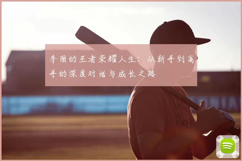 李丽的王者荣耀人生：从新手到高手的深度对话与成长之路