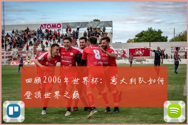 回顾2006年世界杯：意大利队如何登顶世界之巅