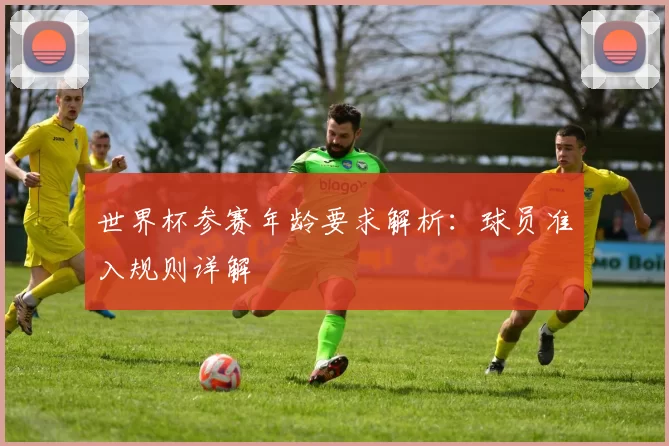 世界杯参赛年龄要求解析:球员准入规则详解