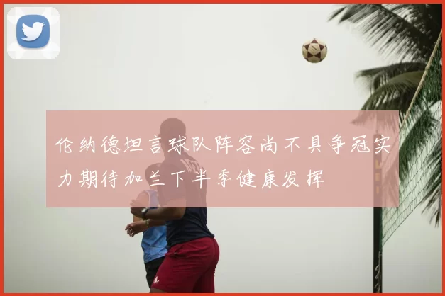伦纳德坦言球队阵容尚不具争冠实力期待加兰下半季健康发挥