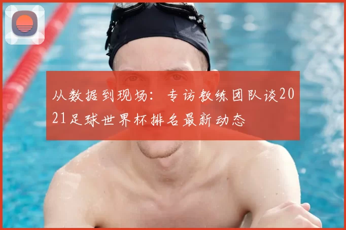 从数据到现场：专访教练团队谈2021足球世界杯排名最新动态
