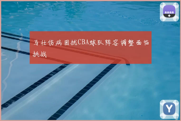 马壮伤病困扰CBA球队阵容调整面临挑战