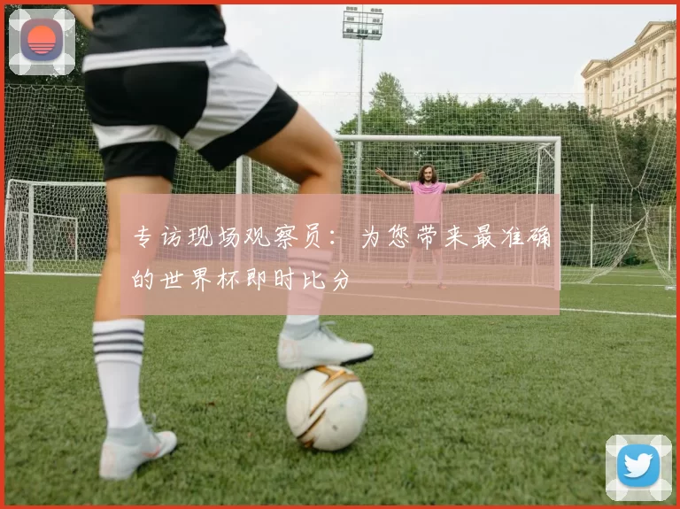 专访现场观察员：为您带来最准确的世界杯即时比分