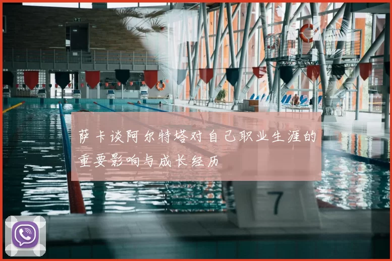 萨卡谈阿尔特塔对自己职业生涯的重要影响与成长经历