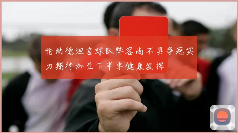 伦纳德坦言球队阵容尚不具争冠实力期待加兰下半季健康发挥