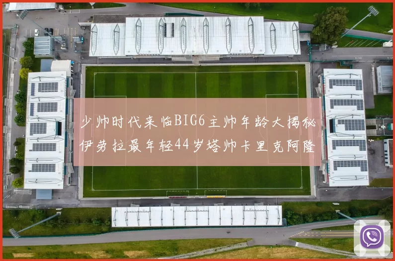 少帅时代来临BIG6主帅年龄大揭秘伊劳拉最年轻44岁塔帅卡里克阿隆索齐聚