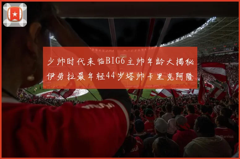 少帅时代来临BIG6主帅年龄大揭秘伊劳拉最年轻44岁塔帅卡里克阿隆索齐聚