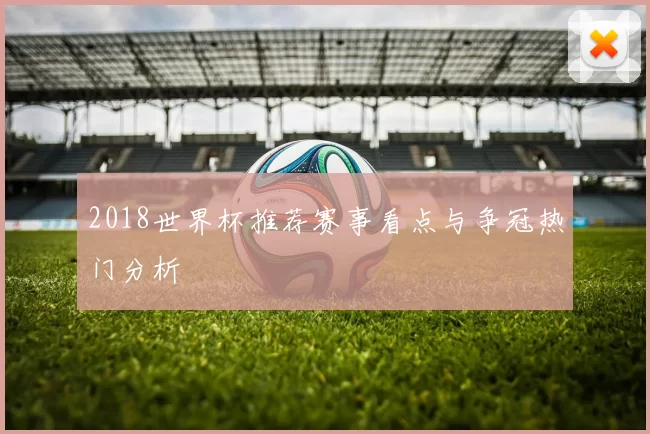 2018世界杯推荐赛事看点与争冠热门分析