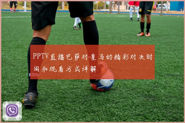 PPTV直播巴萨对皇马的精彩对决时间和观看方式详解