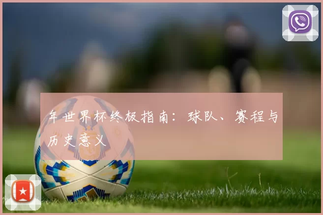 年世界杯终极指南:球队、赛程与历史意义
