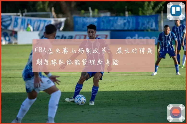 CBA总决赛七场制改革：最长对阵周期与球队体能管理新考验