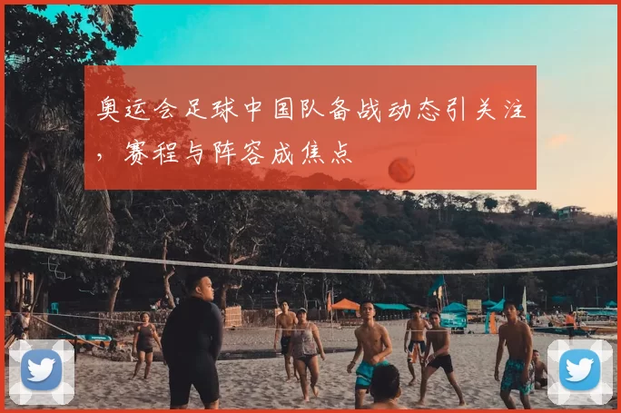 奥运会足球中国队备战动态引关注,赛程与阵容成焦点