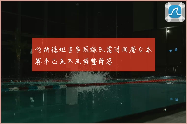 伦纳德坦言争冠球队需时间磨合本赛季已来不及调整阵容