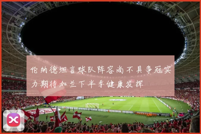 伦纳德坦言球队阵容尚不具争冠实力期待加兰下半季健康发挥