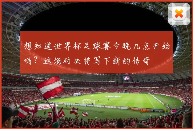 想知道世界杯足球赛今晚几点开始吗?这场对决将写下新的传奇