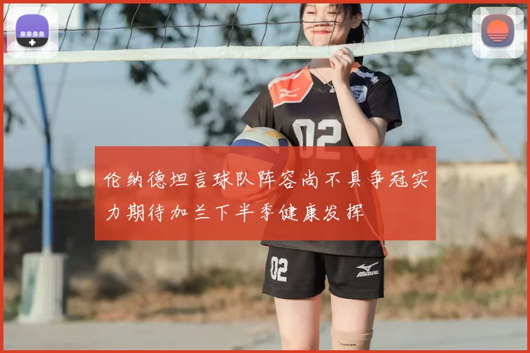 伦纳德坦言球队阵容尚不具争冠实力期待加兰下半季健康发挥