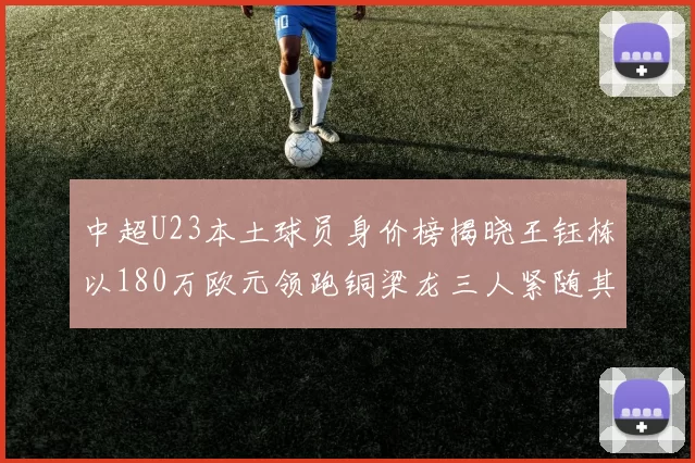 中超U23本土球员身价榜揭晓王钰栋以180万欧元领跑铜梁龙三人紧随其后