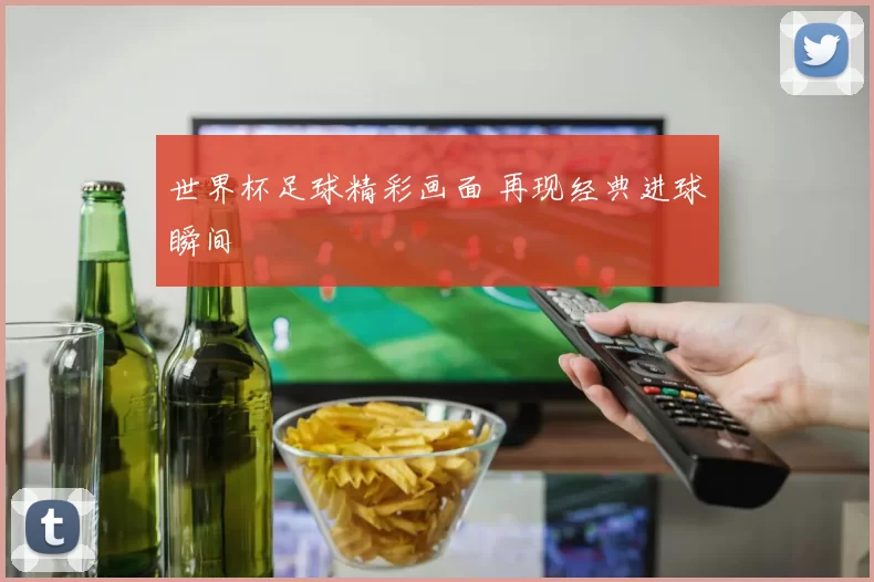 世界杯足球精彩画面 再现经典进球瞬间