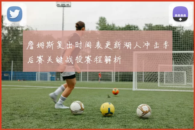 詹姆斯复出时间表更新湖人冲击季后赛关键战役赛程解析