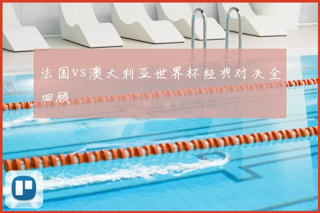 法国vs澳大利亚世界杯经典对决全回顾