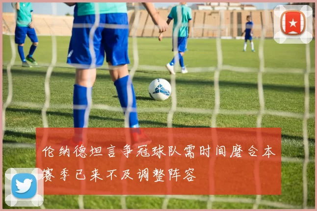 伦纳德坦言争冠球队需时间磨合本赛季已来不及调整阵容