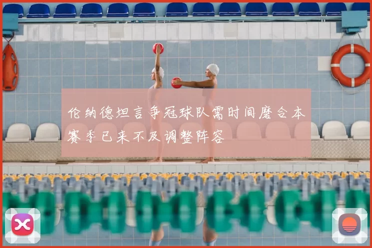 伦纳德坦言争冠球队需时间磨合本赛季已来不及调整阵容