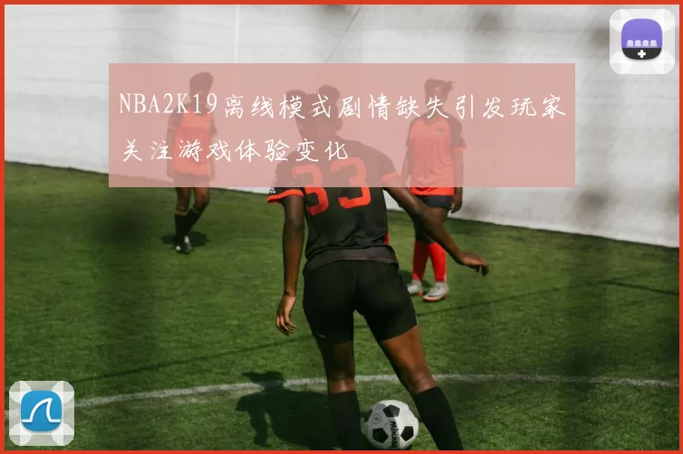 NBA2K19离线模式剧情缺失引发玩家关注游戏体验变化