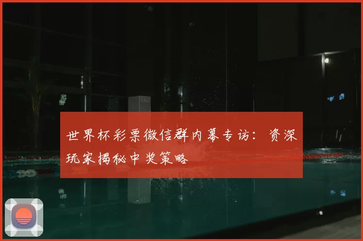 世界杯彩票微信群内幕专访：资深玩家揭秘中奖策略