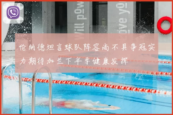 伦纳德坦言球队阵容尚不具争冠实力期待加兰下半季健康发挥