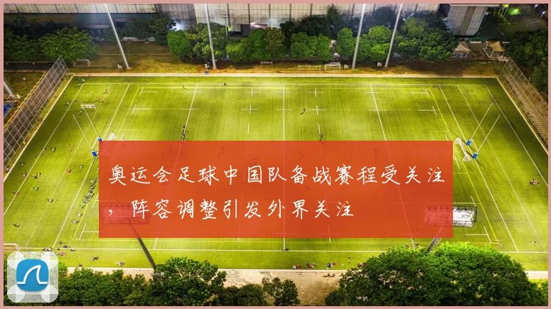 奥运会足球中国队备战赛程受关注,阵容调整引发外界关注