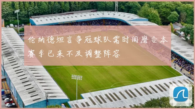 伦纳德坦言争冠球队需时间磨合本赛季已来不及调整阵容