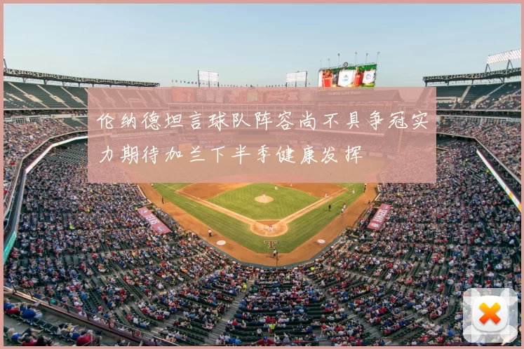 伦纳德坦言球队阵容尚不具争冠实力期待加兰下半季健康发挥