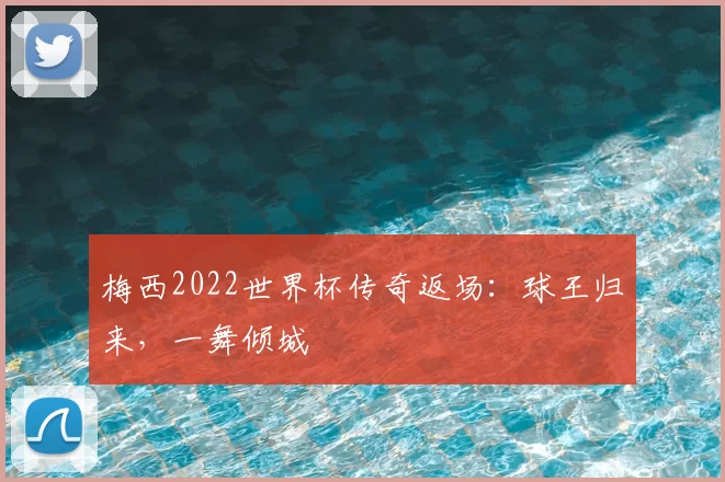 梅西2022世界杯传奇返场：球王归来，一舞倾城