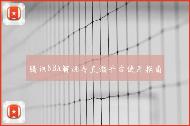 腾讯NBA解说与直播平台使用指南