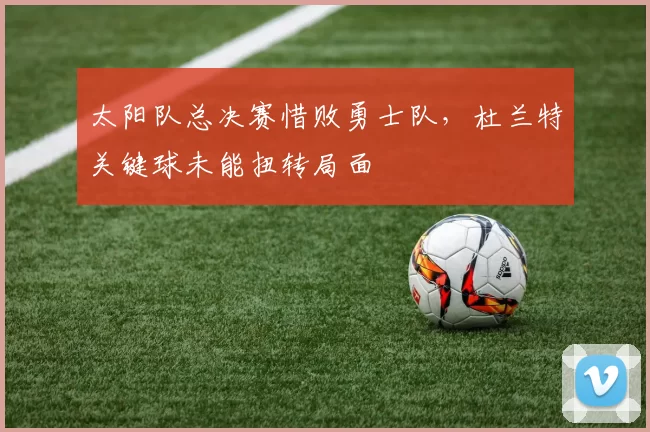 太阳队总决赛惜败勇士队，杜兰特关键球未能扭转局面