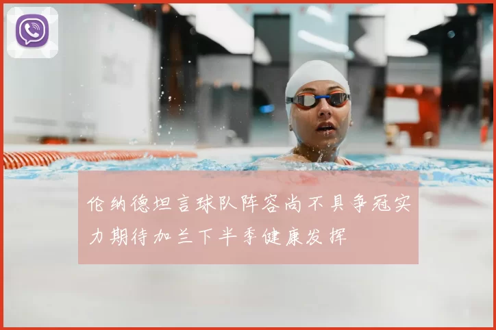 伦纳德坦言球队阵容尚不具争冠实力期待加兰下半季健康发挥