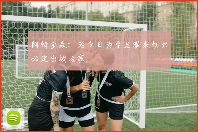 阿特金森：若今日为季后赛米切尔必定出战活塞