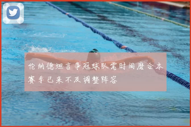 伦纳德坦言争冠球队需时间磨合本赛季已来不及调整阵容
