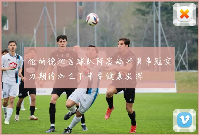 伦纳德坦言球队阵容尚不具争冠实力期待加兰下半季健康发挥