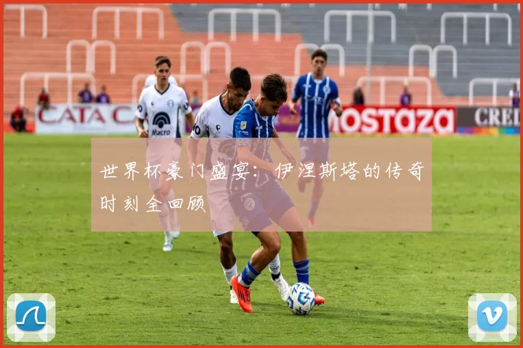 世界杯豪门盛宴：伊涅斯塔的传奇时刻全回顾
