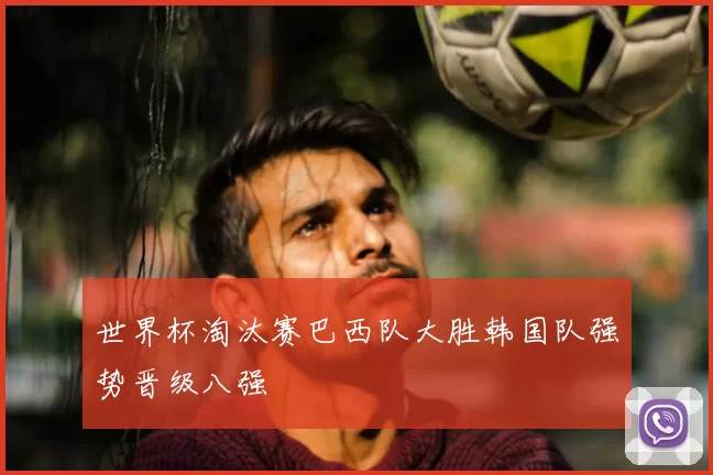 世界杯淘汰赛巴西队大胜韩国队强势晋级八强