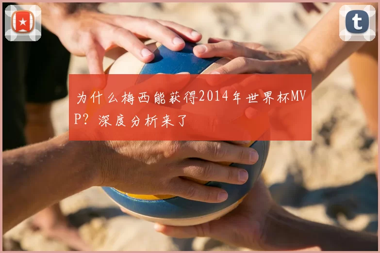 为什么梅西能获得2014年世界杯MVP？深度分析来了