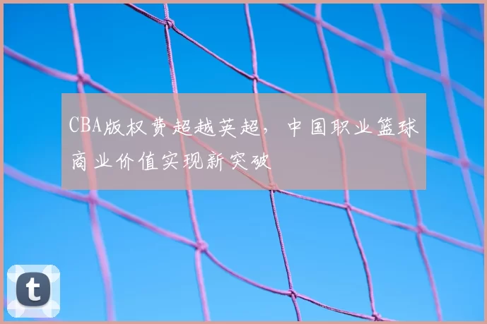 CBA版权费超越英超，中国职业篮球商业价值实现新突破